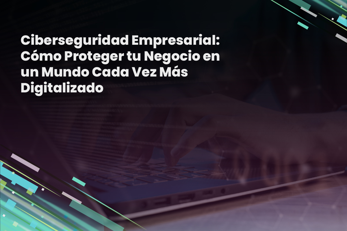 Ciberseguridad Empresarial: Cómo Proteger tu Negocio en un Mundo Cada Vez Más Digitalizado